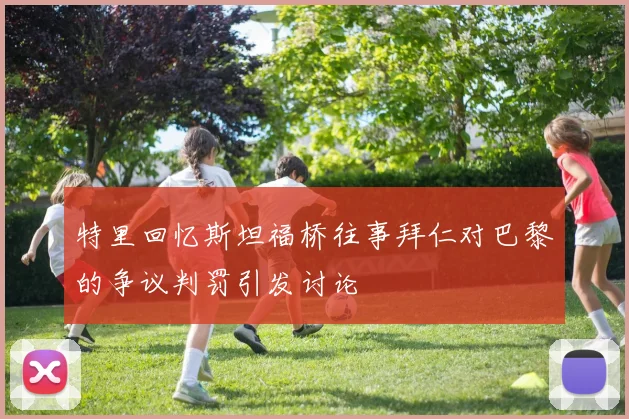 特里回忆斯坦福桥往事拜仁对巴黎的争议判罚引发讨论