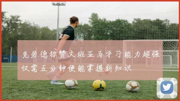 克劳德称赞文班亚马学习能力超强仅需五分钟便能掌握新知识