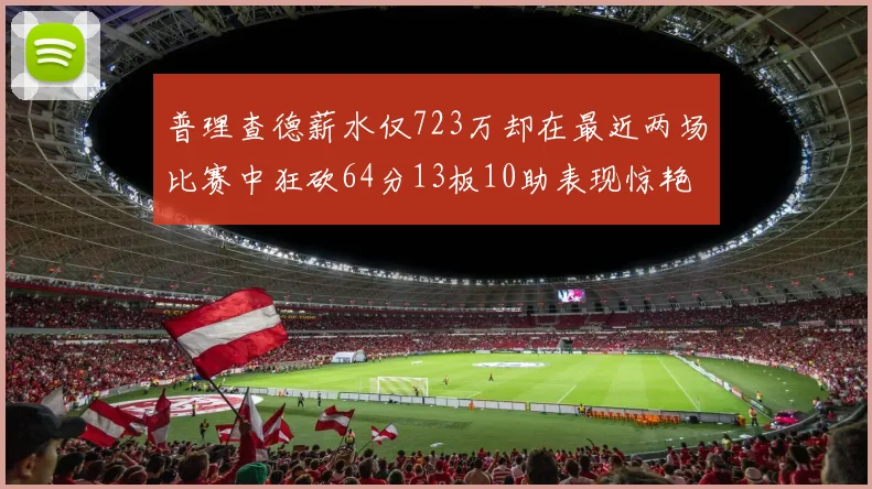 普理查德薪水仅723万却在最近两场比赛中狂砍64分13板10助表现惊艳