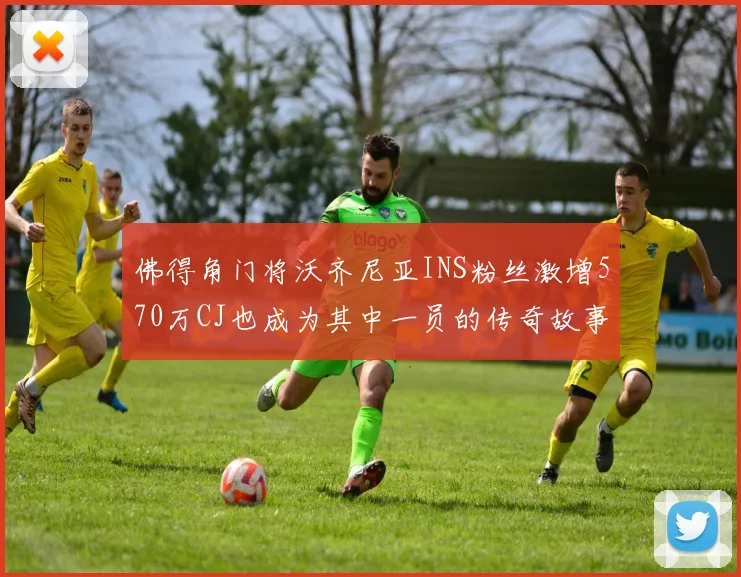 佛得角门将沃齐尼亚INS粉丝激增570万CJ也成为其中一员的传奇故事