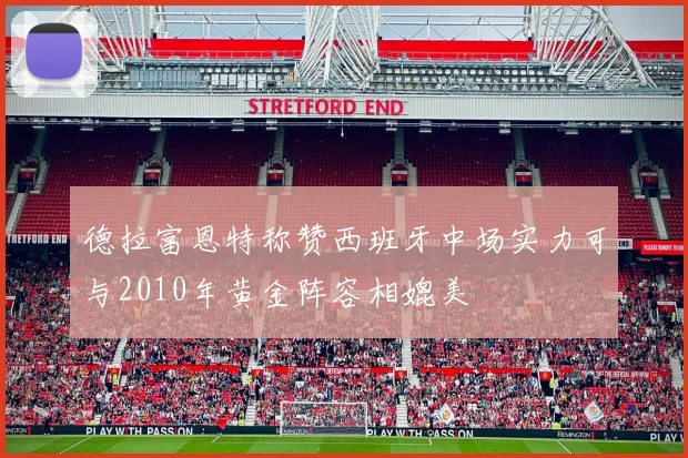 德拉富恩特称赞西班牙中场实力可与2010年黄金阵容相媲美