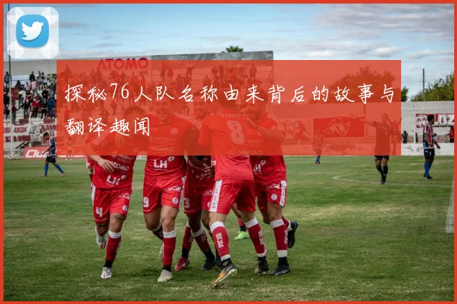 探秘76人队名称由来背后的故事与翻译趣闻
