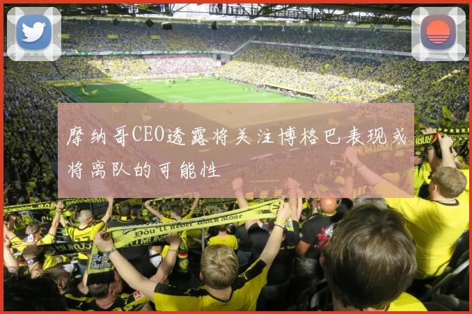 摩纳哥CEO透露将关注博格巴表现或将离队的可能性