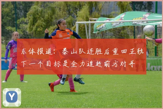 东体报道：泰山队连胜后重回正轨下一个目标是全力追赶前方对手