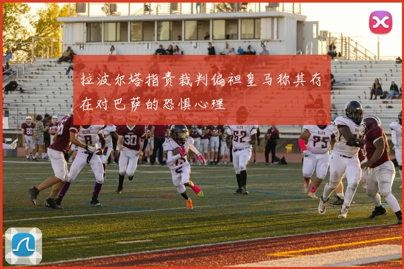 拉波尔塔指责裁判偏袒皇马称其存在对巴萨的恐惧心理