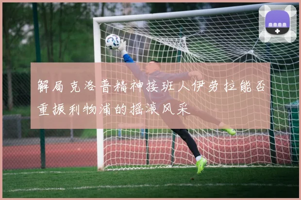 解局克洛普精神接班人伊劳拉能否重振利物浦的摇滚风采