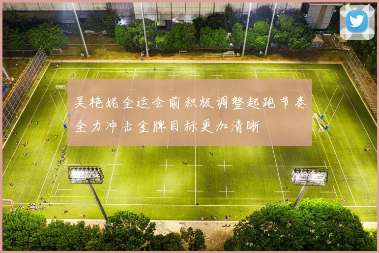 吴艳妮全运会前积极调整起跑节奏全力冲击金牌目标更加清晰
