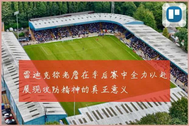 雷迪克称老詹在季后赛中全力以赴展现攻防精神的真正意义