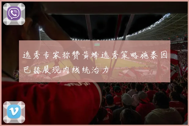 选秀专家称赞黄蜂选秀策略施泰因巴赫展现内线统治力
