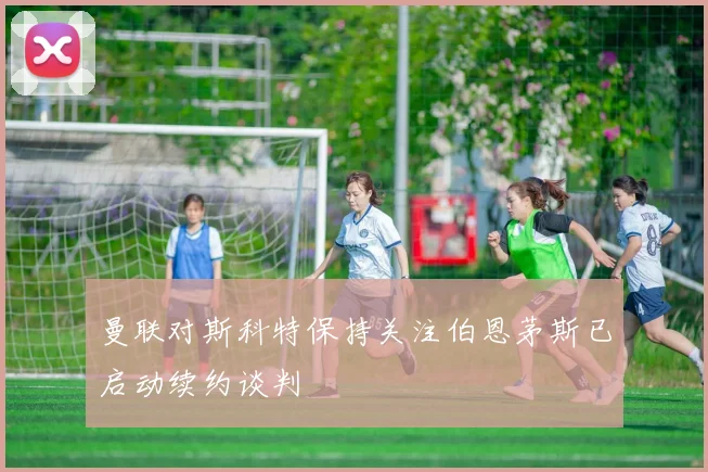 曼联对斯科特保持关注伯恩茅斯已启动续约谈判