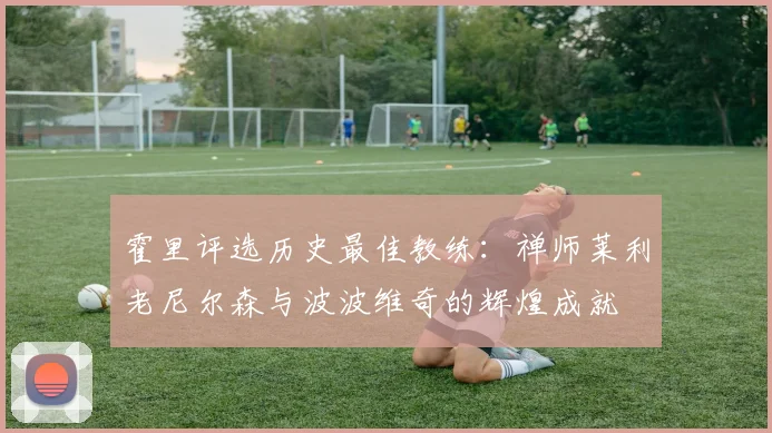 霍里评选历史最佳教练：禅师莱利老尼尔森与波波维奇的辉煌成就