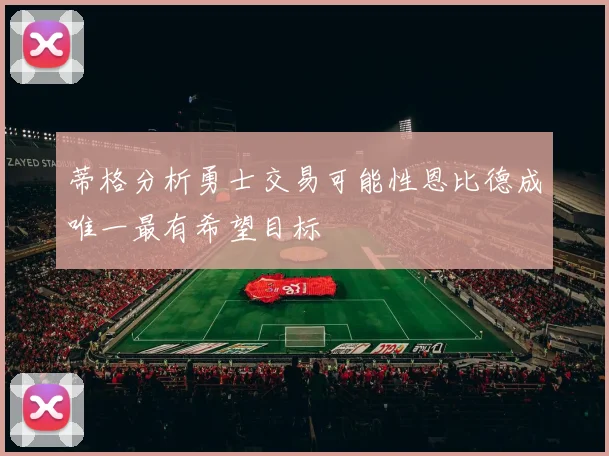 蒂格分析勇士交易可能性恩比德成唯一最有希望目标