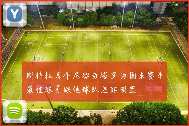 斯特拉马乔尼称劳塔罗为国米赛季最佳球员缺他球队差距明显