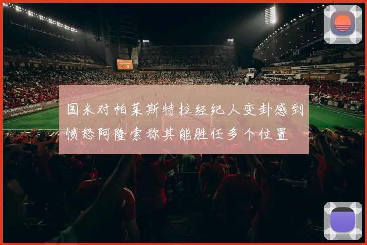 国米对帕莱斯特拉经纪人变卦感到愤怒阿隆索称其能胜任多个位置