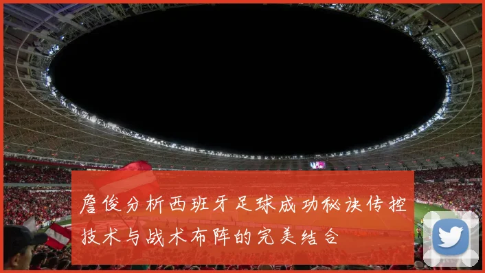詹俊分析西班牙足球成功秘诀传控技术与战术布阵的完美结合