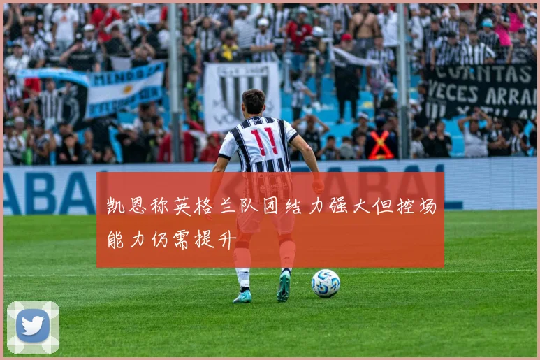 凯恩称英格兰队团结力强大但控场能力仍需提升