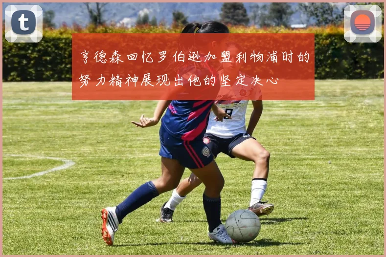 亨德森回忆罗伯逊加盟利物浦时的努力精神展现出他的坚定决心