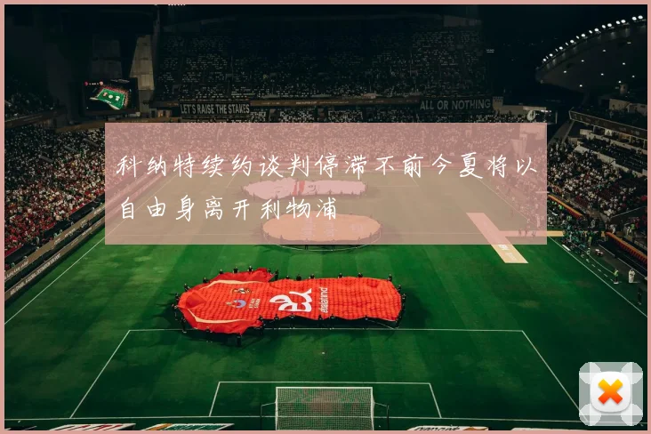 科纳特续约谈判停滞不前今夏将以自由身离开利物浦