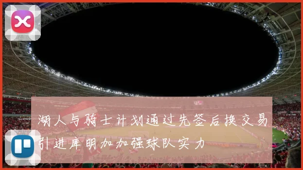 湖人与骑士计划通过先签后换交易引进库明加加强球队实力