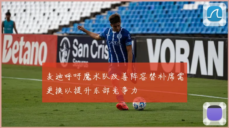 麦迪呼吁魔术队改善阵容替补席需更换以提升东部竞争力