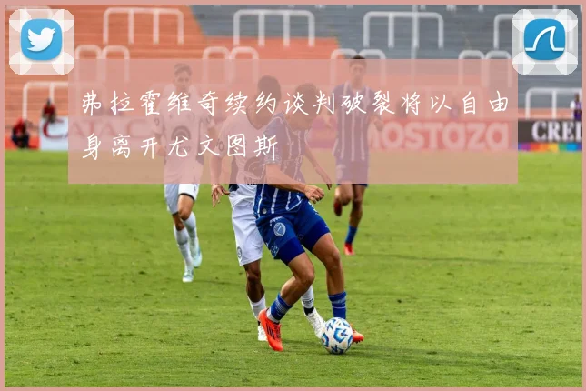 弗拉霍维奇续约谈判破裂将以自由身离开尤文图斯