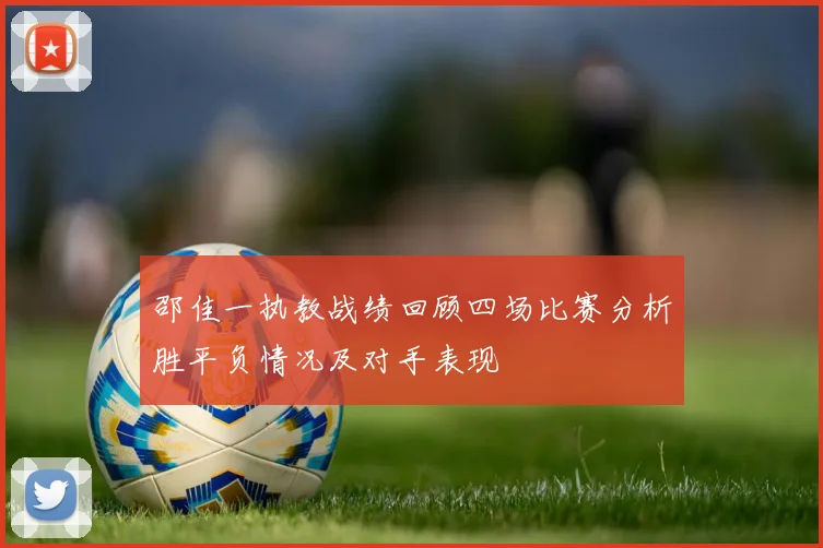 邵佳一执教战绩回顾四场比赛分析胜平负情况及对手表现