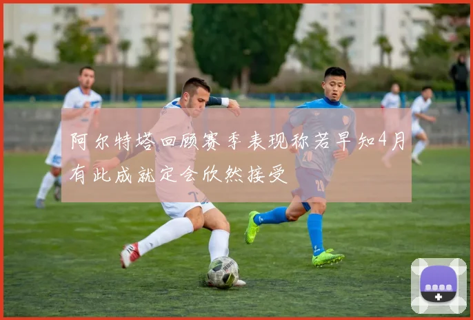 阿尔特塔回顾赛季表现称若早知4月有此成就定会欣然接受