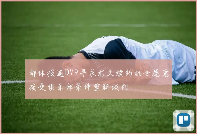 都体报道DV9寻求尤文续约机会愿意接受俱乐部条件重新谈判