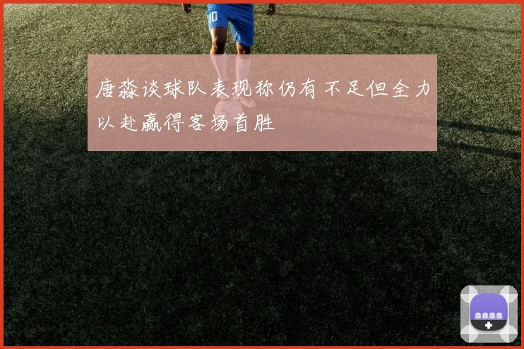 唐淼谈球队表现称仍有不足但全力以赴赢得客场首胜