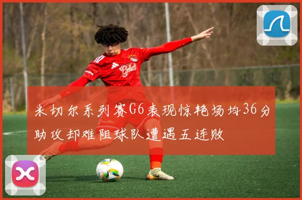 米切尔系列赛G6表现惊艳场均36分助攻却难阻球队遭遇五连败