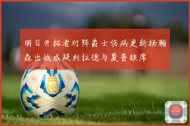 明日开拓者对阵爵士伤病更新杨瀚森出战成疑利拉德与夏普缺席