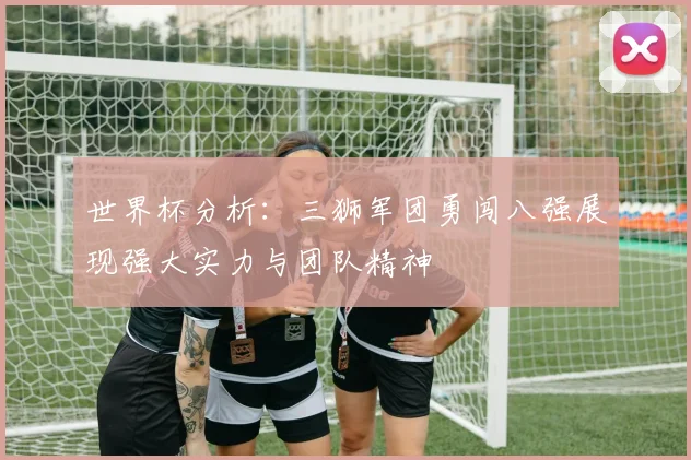 世界杯分析：三狮军团勇闯八强展现强大实力与团队精神
