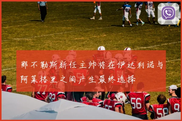 那不勒斯新任主帅将在伊达利诺与阿莱格里之间产生最终选择