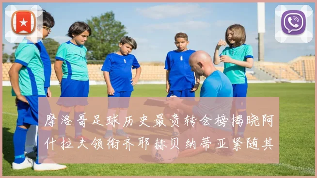 摩洛哥足球历史最贵转会榜揭晓阿什拉夫领衔齐耶赫贝纳蒂亚紧随其后