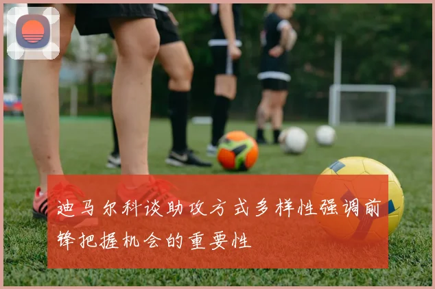 迪马尔科谈助攻方式多样性强调前锋把握机会的重要性