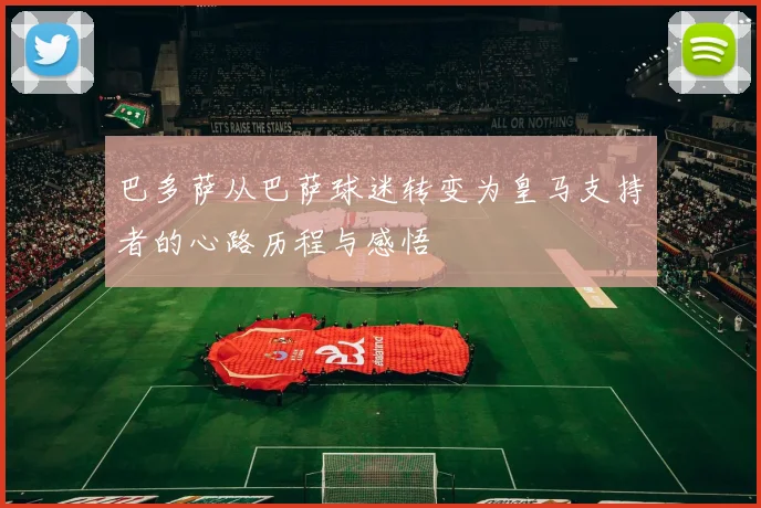巴多萨从巴萨球迷转变为皇马支持者的心路历程与感悟