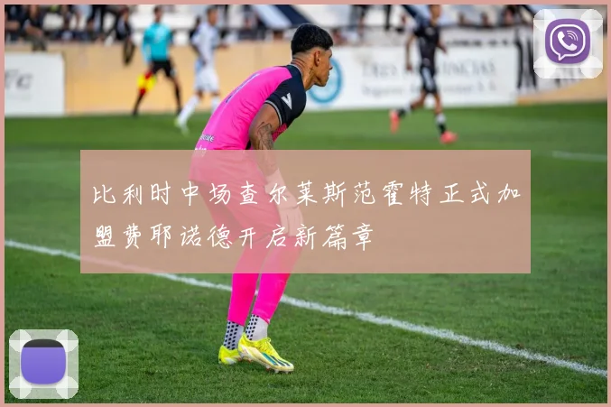比利时中场查尔莱斯范霍特正式加盟费耶诺德开启新篇章