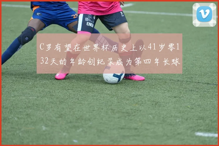 C罗有望在世界杯历史上以41岁零132天的年龄创纪录成为第四年长球员