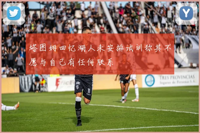 塔图姆回忆湖人未安排试训称其不愿与自己有任何联系