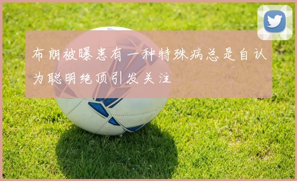 布朗被曝患有一种特殊病总是自认为聪明绝顶引发关注
