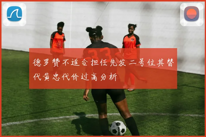 德罗赞不适合担任先发二号位其替代黄忠代价过高分析