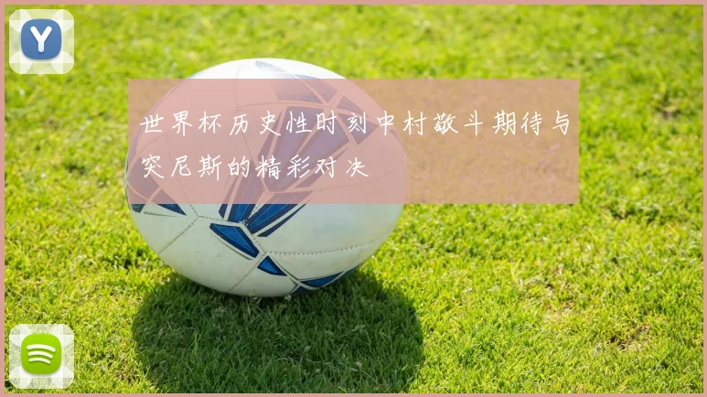 世界杯历史性时刻中村敬斗期待与突尼斯的精彩对决